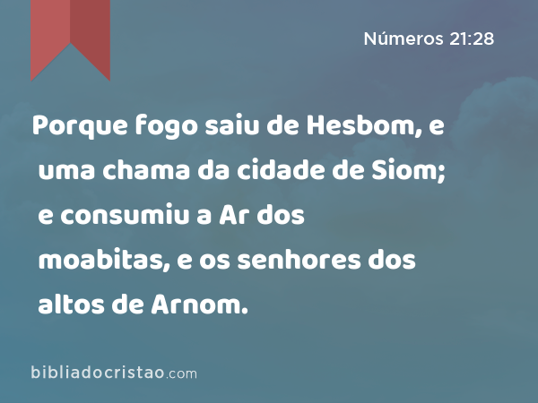 Porque fogo saiu de Hesbom, e uma chama da cidade de Siom; e consumiu a Ar dos moabitas, e os senhores dos altos de Arnom. - Números 21:28