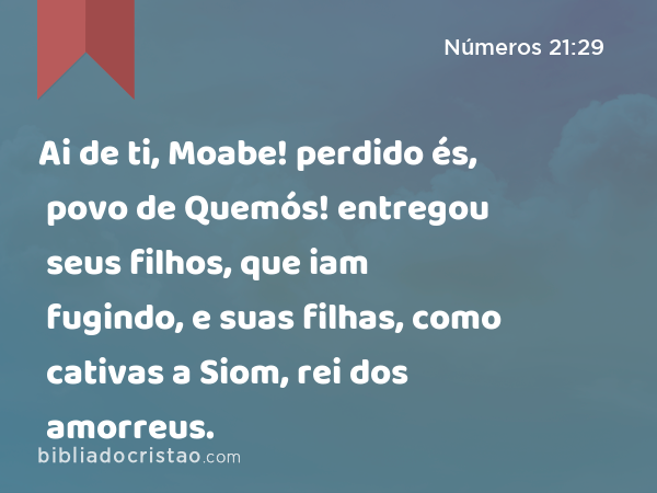 Ai de ti, Moabe! perdido és, povo de Quemós! entregou seus filhos, que iam fugindo, e suas filhas, como cativas a Siom, rei dos amorreus. - Números 21:29