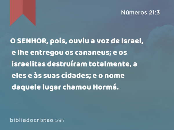 O SENHOR, pois, ouviu a voz de Israel, e lhe entregou os cananeus; e os israelitas destruíram totalmente, a eles e às suas cidades; e o nome daquele lugar chamou Hormá. - Números 21:3