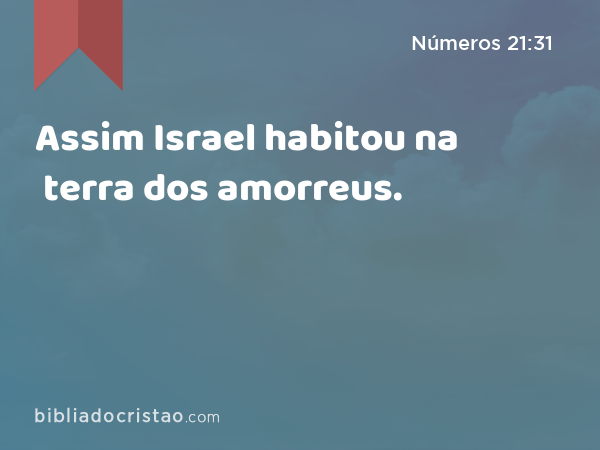 Assim Israel habitou na terra dos amorreus. - Números 21:31