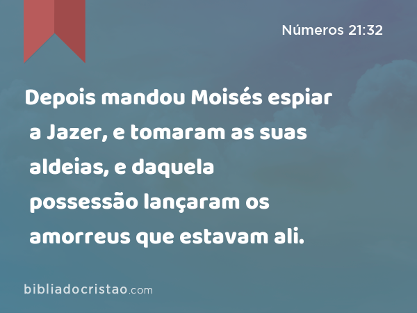 Depois mandou Moisés espiar a Jazer, e tomaram as suas aldeias, e daquela possessão lançaram os amorreus que estavam ali. - Números 21:32