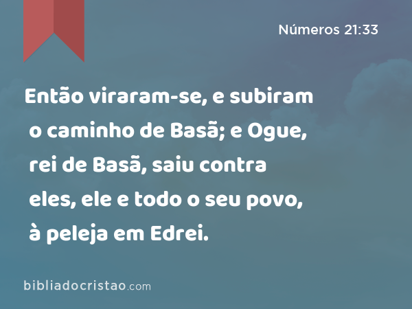 Então viraram-se, e subiram o caminho de Basã; e Ogue, rei de Basã, saiu contra eles, ele e todo o seu povo, à peleja em Edrei. - Números 21:33