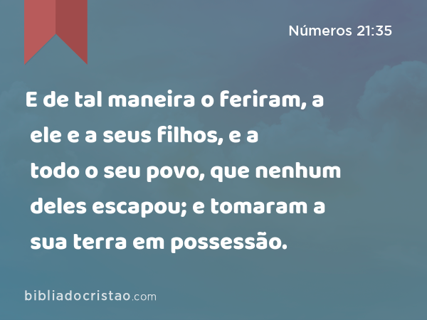 E de tal maneira o feriram, a ele e a seus filhos, e a todo o seu povo, que nenhum deles escapou; e tomaram a sua terra em possessão. - Números 21:35