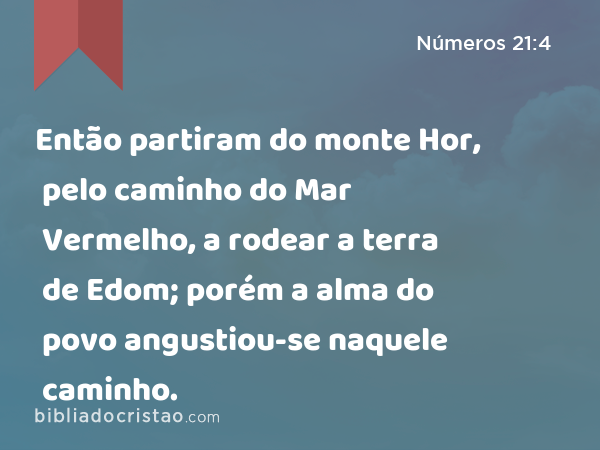 Então partiram do monte Hor, pelo caminho do Mar Vermelho, a rodear a terra de Edom; porém a alma do povo angustiou-se naquele caminho. - Números 21:4