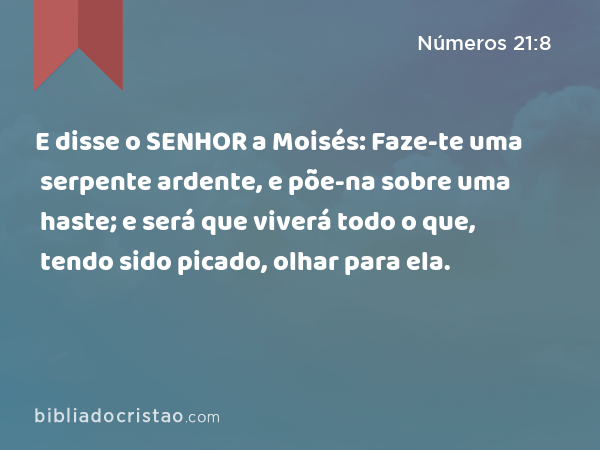 E disse o SENHOR a Moisés: Faze-te uma serpente ardente, e põe-na sobre uma haste; e será que viverá todo o que, tendo sido picado, olhar para ela. - Números 21:8