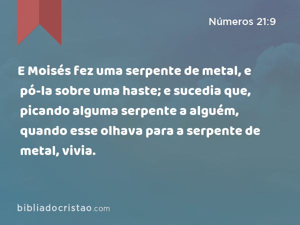 E Moisés fez uma serpente de metal, e pó-la sobre uma haste; e sucedia que, picando alguma serpente a alguém, quando esse olhava para a serpente de metal, vivia. - Números 21:9