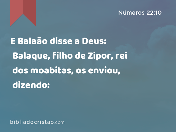 E Balaão disse a Deus: Balaque, filho de Zipor, rei dos moabitas, os enviou, dizendo: - Números 22:10