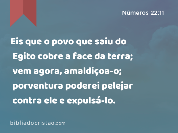 Eis que o povo que saiu do Egito cobre a face da terra; vem agora, amaldiçoa-o; porventura poderei pelejar contra ele e expulsá-lo. - Números 22:11