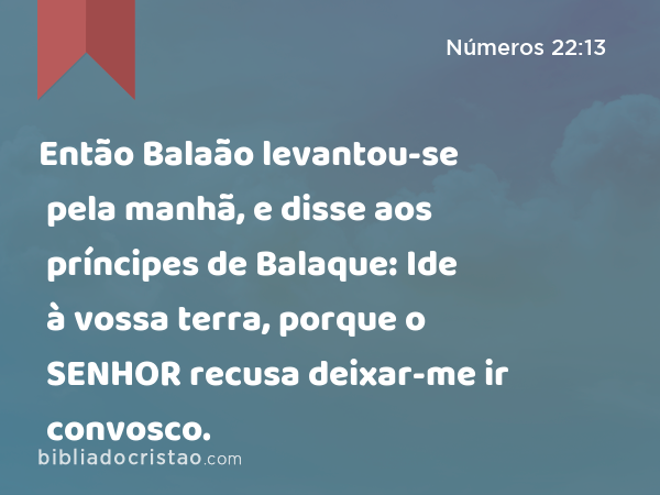 Então Balaão levantou-se pela manhã, e disse aos príncipes de Balaque: Ide à vossa terra, porque o SENHOR recusa deixar-me ir convosco. - Números 22:13