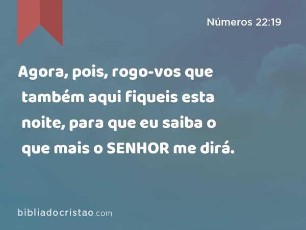 Agora, pois, rogo-vos que também aqui fiqueis esta noite, para que eu saiba o que mais o SENHOR me dirá. - Números 22:19