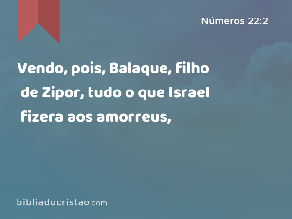 Vendo, pois, Balaque, filho de Zipor, tudo o que Israel fizera aos amorreus, - Números 22:2