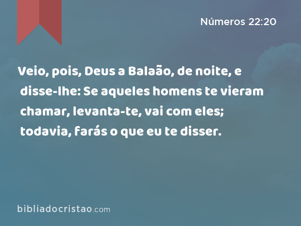 Veio, pois, Deus a Balaão, de noite, e disse-lhe: Se aqueles homens te vieram chamar, levanta-te, vai com eles; todavia, farás o que eu te disser. - Números 22:20