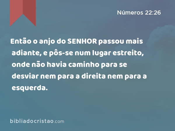 Então o anjo do SENHOR passou mais adiante, e pôs-se num lugar estreito, onde não havia caminho para se desviar nem para a direita nem para a esquerda. - Números 22:26