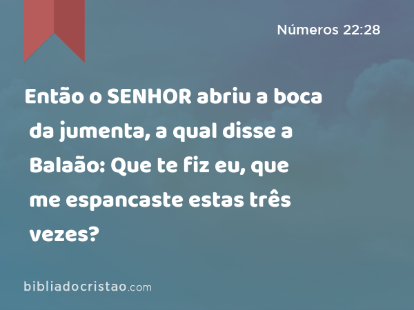 Então o SENHOR abriu a boca da jumenta, a qual disse a Balaão: Que te fiz eu, que me espancaste estas três vezes? - Números 22:28