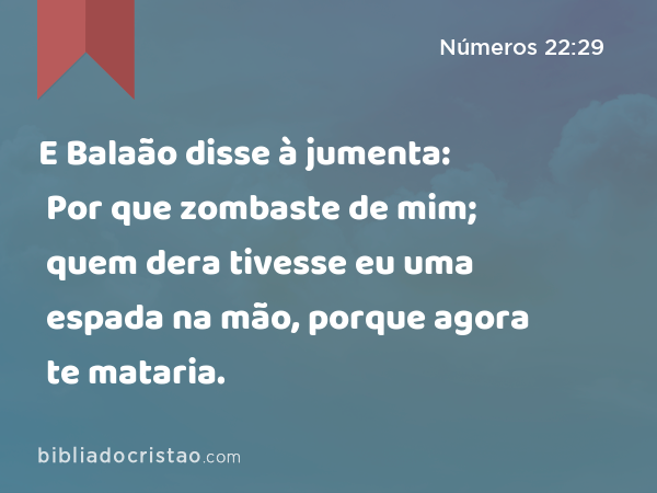 E Balaão disse à jumenta: Por que zombaste de mim; quem dera tivesse eu uma espada na mão, porque agora te mataria. - Números 22:29