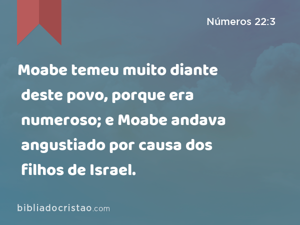 Moabe temeu muito diante deste povo, porque era numeroso; e Moabe andava angustiado por causa dos filhos de Israel. - Números 22:3
