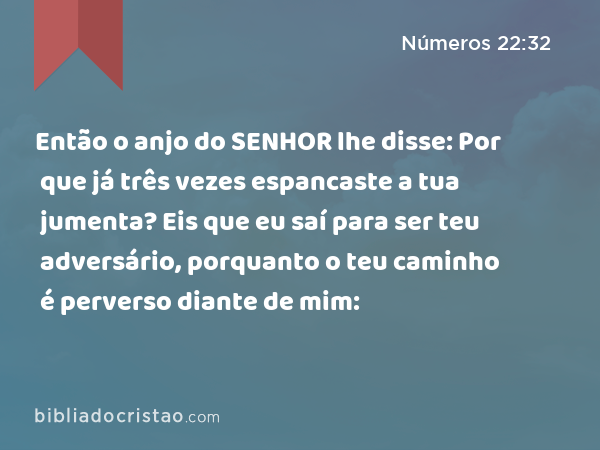 Então o anjo do SENHOR lhe disse: Por que já três vezes espancaste a tua jumenta? Eis que eu saí para ser teu adversário, porquanto o teu caminho é perverso diante de mim: - Números 22:32