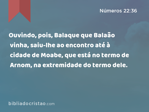 Ouvindo, pois, Balaque que Balaão vinha, saiu-lhe ao encontro até à cidade de Moabe, que está no termo de Arnom, na extremidade do termo dele. - Números 22:36