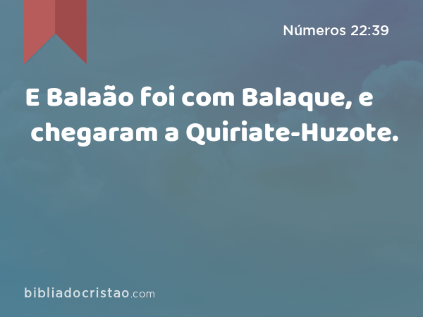 E Balaão foi com Balaque, e chegaram a Quiriate-Huzote. - Números 22:39