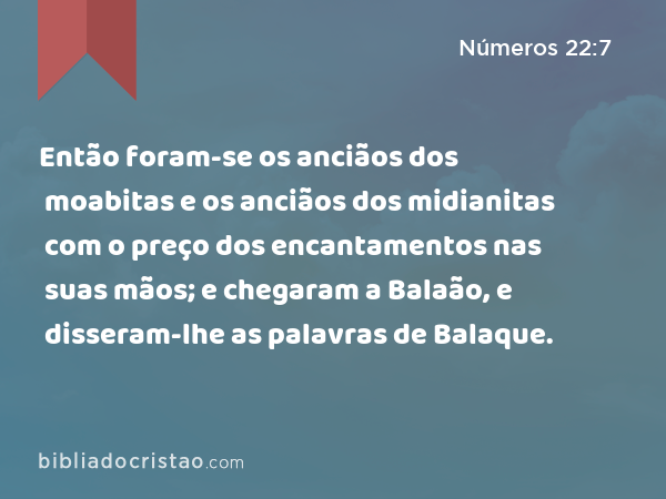 Então foram-se os anciãos dos moabitas e os anciãos dos midianitas com o preço dos encantamentos nas suas mãos; e chegaram a Balaão, e disseram-lhe as palavras de Balaque. - Números 22:7