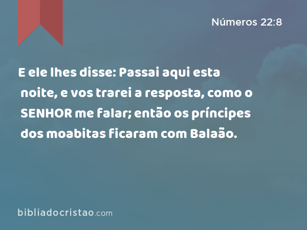 E ele lhes disse: Passai aqui esta noite, e vos trarei a resposta, como o SENHOR me falar; então os príncipes dos moabitas ficaram com Balaão. - Números 22:8