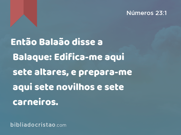 Então Balaão disse a Balaque: Edifica-me aqui sete altares, e prepara-me aqui sete novilhos e sete carneiros. - Números 23:1