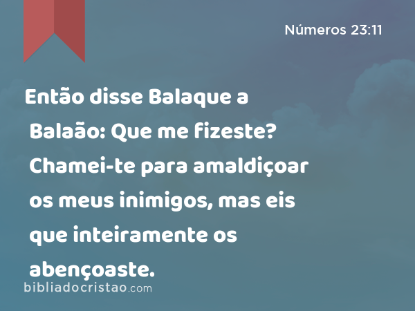 Então disse Balaque a Balaão: Que me fizeste? Chamei-te para amaldiçoar os meus inimigos, mas eis que inteiramente os abençoaste. - Números 23:11