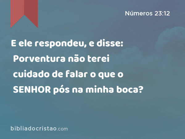 E ele respondeu, e disse: Porventura não terei cuidado de falar o que o SENHOR pós na minha boca? - Números 23:12