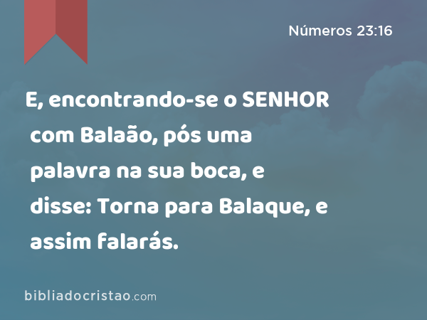 E, encontrando-se o SENHOR com Balaão, pós uma palavra na sua boca, e disse: Torna para Balaque, e assim falarás. - Números 23:16