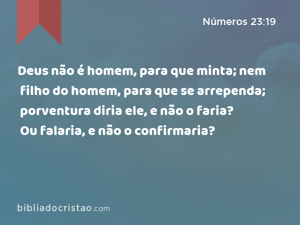 Deus não é homem, para que minta; nem filho do homem, para que se arrependa; porventura diria ele, e não o faria? Ou falaria, e não o confirmaria? - Números 23:19