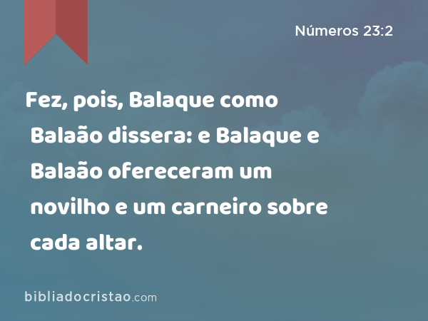 Fez, pois, Balaque como Balaão dissera: e Balaque e Balaão ofereceram um novilho e um carneiro sobre cada altar. - Números 23:2