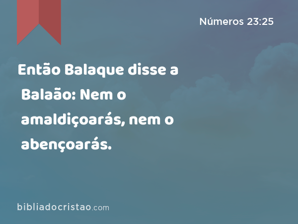 Então Balaque disse a Balaão: Nem o amaldiçoarás, nem o abençoarás. - Números 23:25