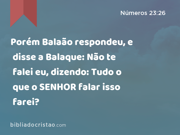 Porém Balaão respondeu, e disse a Balaque: Não te falei eu, dizendo: Tudo o que o SENHOR falar isso farei? - Números 23:26