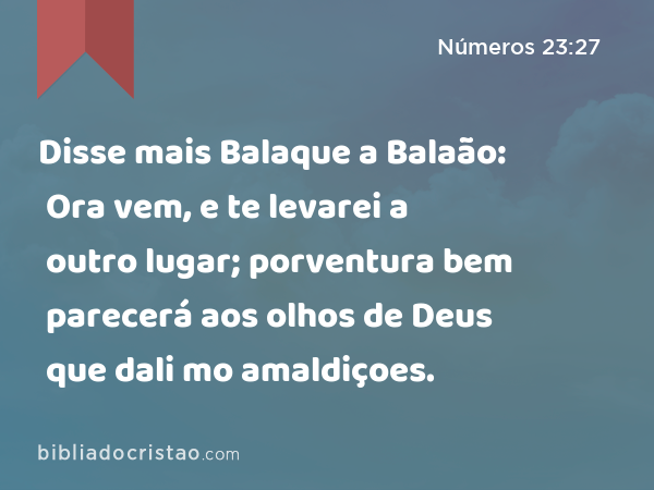 Disse mais Balaque a Balaão: Ora vem, e te levarei a outro lugar; porventura bem parecerá aos olhos de Deus que dali mo amaldiçoes. - Números 23:27