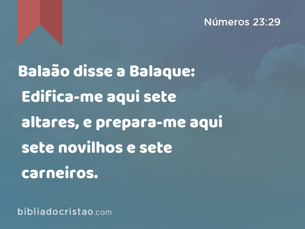 Balaão disse a Balaque: Edifica-me aqui sete altares, e prepara-me aqui sete novilhos e sete carneiros. - Números 23:29