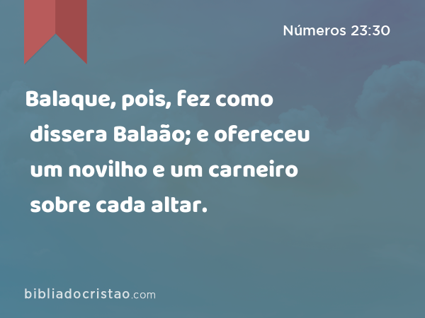 Balaque, pois, fez como dissera Balaão; e ofereceu um novilho e um carneiro sobre cada altar. - Números 23:30