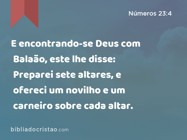 E encontrando-se Deus com Balaão, este lhe disse: Preparei sete altares, e ofereci um novilho e um carneiro sobre cada altar. - Números 23:4