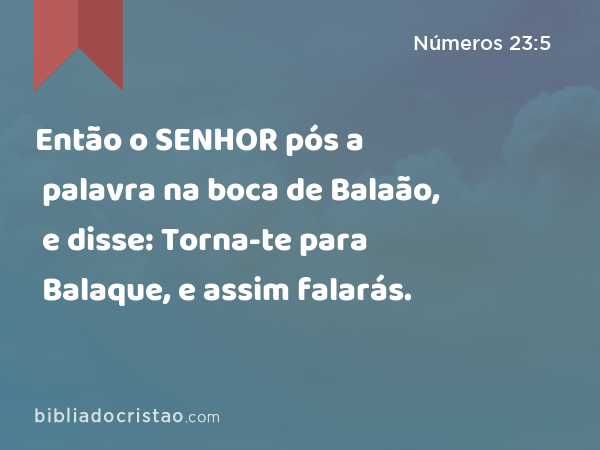 Então o SENHOR pós a palavra na boca de Balaão, e disse: Torna-te para Balaque, e assim falarás. - Números 23:5