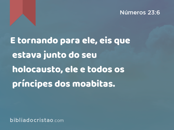 E tornando para ele, eis que estava junto do seu holocausto, ele e todos os príncipes dos moabitas. - Números 23:6