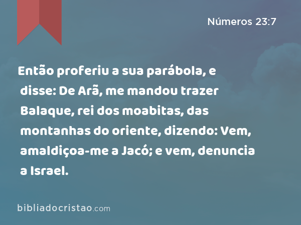 Então proferiu a sua parábola, e disse: De Arã, me mandou trazer Balaque, rei dos moabitas, das montanhas do oriente, dizendo: Vem, amaldiçoa-me a Jacó; e vem, denuncia a Israel. - Números 23:7