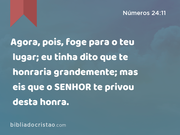 Agora, pois, foge para o teu lugar; eu tinha dito que te honraria grandemente; mas eis que o SENHOR te privou desta honra. - Números 24:11