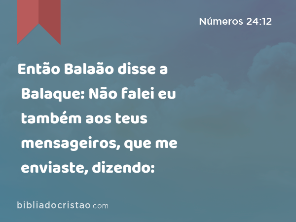 Então Balaão disse a Balaque: Não falei eu também aos teus mensageiros, que me enviaste, dizendo: - Números 24:12