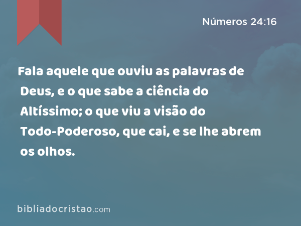 Fala aquele que ouviu as palavras de Deus, e o que sabe a ciência do Altíssimo; o que viu a visão do Todo-Poderoso, que cai, e se lhe abrem os olhos. - Números 24:16