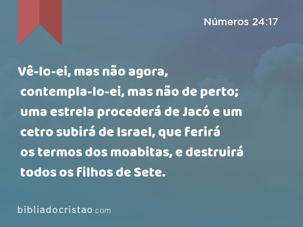 Vê-lo-ei, mas não agora, contempla-lo-ei, mas não de perto; uma estrela procederá de Jacó e um cetro subirá de Israel, que ferirá os termos dos moabitas, e destruirá todos os filhos de Sete. - Números 24:17