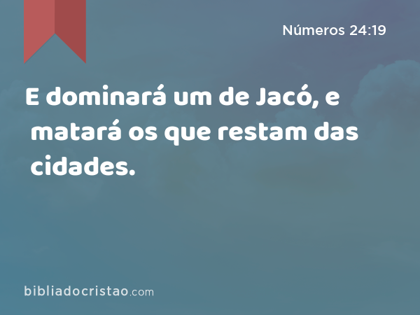 E dominará um de Jacó, e matará os que restam das cidades. - Números 24:19