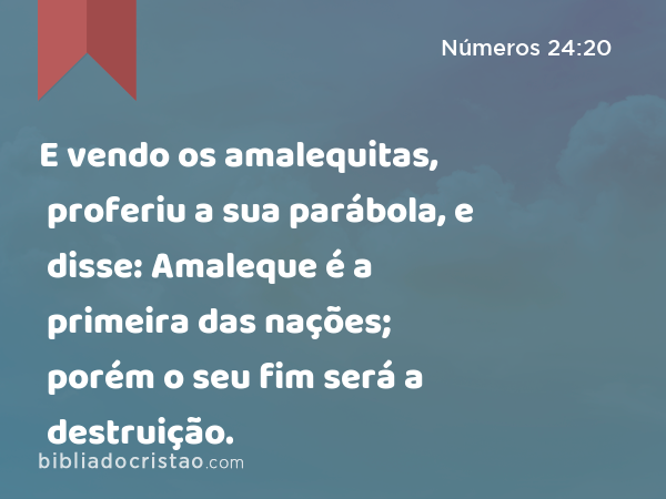 E vendo os amalequitas, proferiu a sua parábola, e disse: Amaleque é a primeira das nações; porém o seu fim será a destruição. - Números 24:20