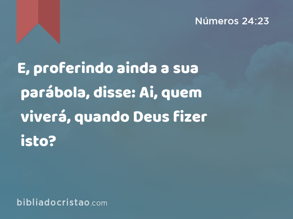 E, proferindo ainda a sua parábola, disse: Ai, quem viverá, quando Deus fizer isto? - Números 24:23