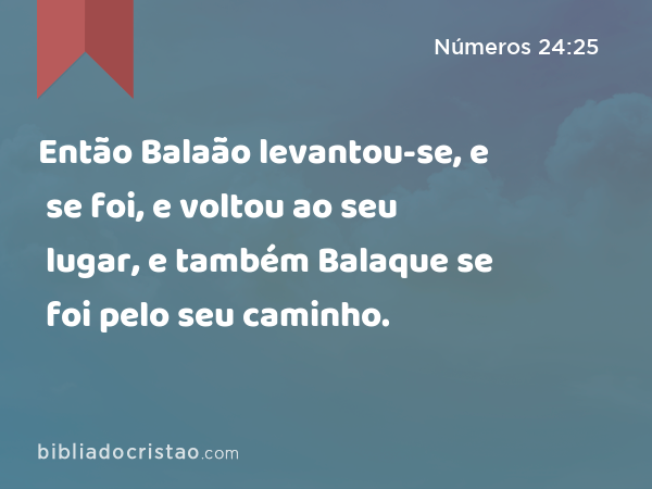 Então Balaão levantou-se, e se foi, e voltou ao seu lugar, e também Balaque se foi pelo seu caminho. - Números 24:25