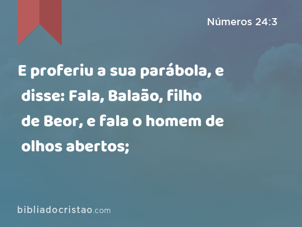 E proferiu a sua parábola, e disse: Fala, Balaão, filho de Beor, e fala o homem de olhos abertos; - Números 24:3