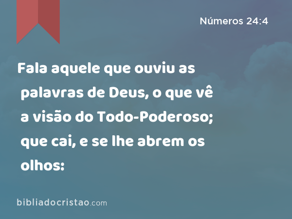 Fala aquele que ouviu as palavras de Deus, o que vê a visão do Todo-Poderoso; que cai, e se lhe abrem os olhos: - Números 24:4